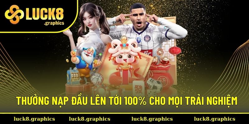 Thưởng nạp đầu lên tới 100% cho mọi trải nghiệm